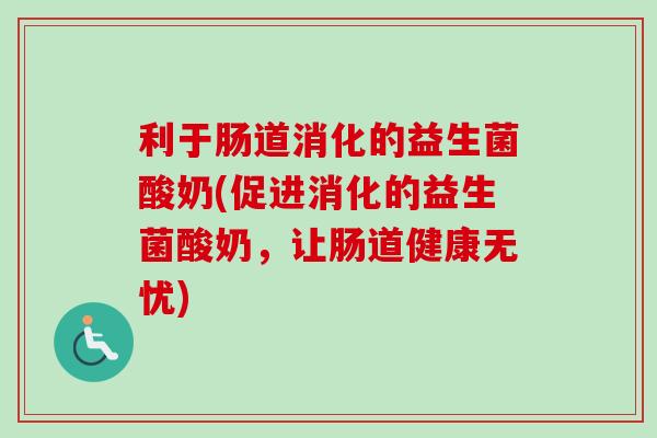 利于肠道消化的益生菌酸奶(促进消化的益生菌酸奶，让肠道健康无忧)