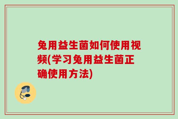 兔用益生菌如何使用视频(学习兔用益生菌正确使用方法)
