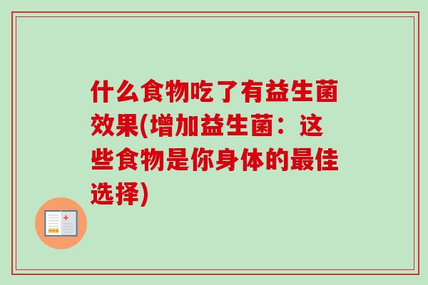 什么食物吃了有益生菌效果(增加益生菌:这些食物是你身体的佳选择) 什么食物吃了有益生菌效果(增加益生菌:这些食物是你身体的佳选择)