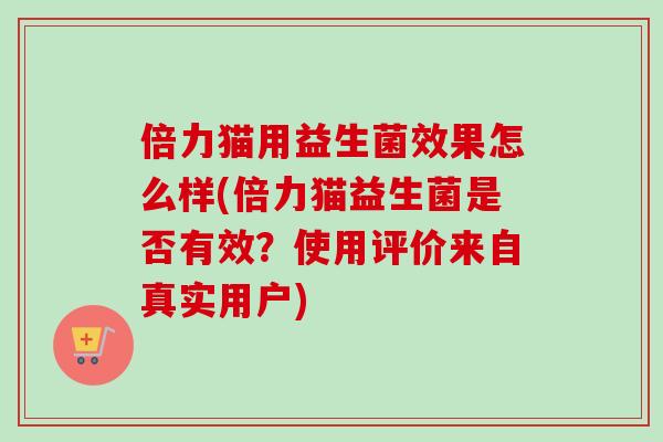 倍力猫用益生菌效果怎么样(倍力猫益生菌是否有效？使用评价来自真实用户)
