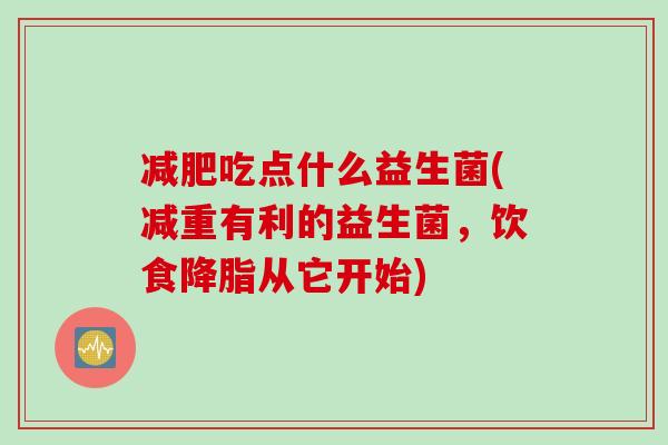 吃点什么益生菌(减重有利的益生菌,饮食从它开始) 吃点什么益生菌(减重有利的益生菌,饮食从它开始)