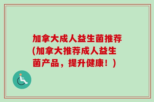 加拿大成人益生菌推荐(加拿大推荐成人益生菌产品，提升健康！)