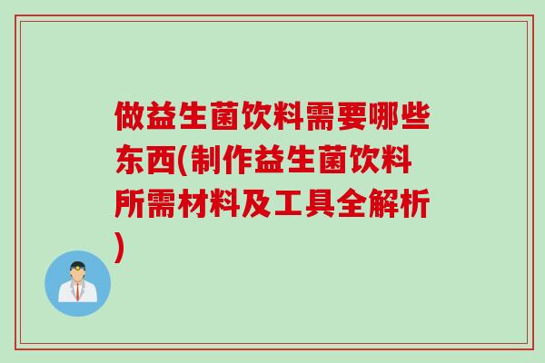 做益生菌饮料需要哪些东西(制作益生菌饮料所需材料及工具全解析) 做益生菌饮料需要哪些东西(制作益生菌饮料所需材料及工具全解析)