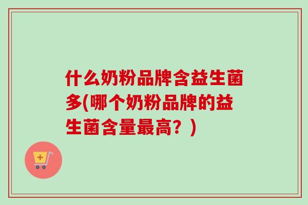 什么奶粉品牌含益生菌多(哪个奶粉品牌的益生菌含量高？)
