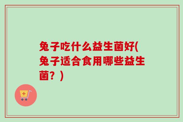 兔子吃什么益生菌好(兔子适合食用哪些益生菌?) 兔子吃什么益生菌好(兔子适合食用哪些益生菌?)