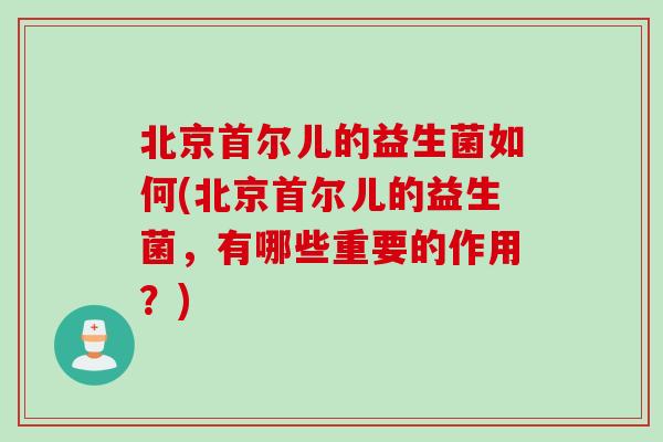 北京首尔儿的益生菌如何(北京首尔儿的益生菌，有哪些重要的作用？)