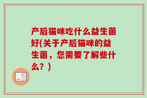 产后猫咪吃什么益生菌好(关于产后猫咪的益生菌,您需要了解些什么?) 产后猫咪吃什么益生菌好(关于产后猫咪的益生菌,您需要了解些什么?)