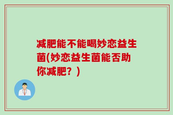 能不能喝妙恋益生菌(妙恋益生菌能否助你?) 能不能喝妙恋益生菌(妙恋益生菌能否助你?)