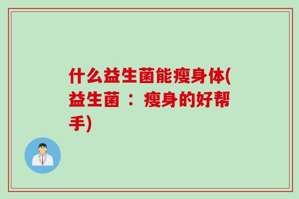 什么益生菌能瘦身体(益生菌 :瘦身的好帮手) 什么益生菌能瘦身体(益生菌 :瘦身的好帮手)
