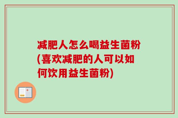 人怎么喝益生菌粉(喜欢的人可以如何饮用益生菌粉) 人怎么喝益生菌粉(喜欢的人可以如何饮用益生菌粉)