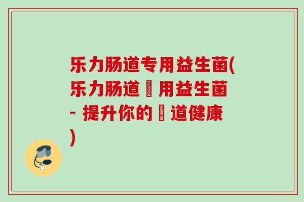乐力肠道专用益生菌(乐力肠道專用益生菌 - 提升你的腸道健康)