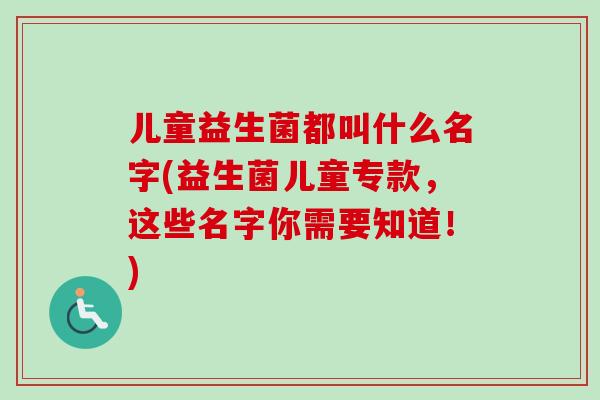 儿童益生菌都叫什么名字(益生菌儿童专款，这些名字你需要知道！)