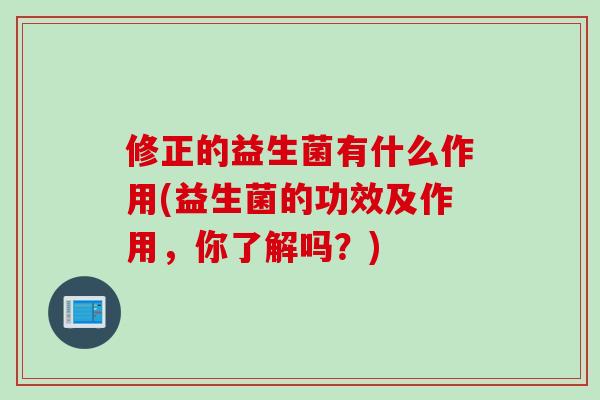 修正的益生菌有什么作用(益生菌的功效及作用，你了解吗？)
