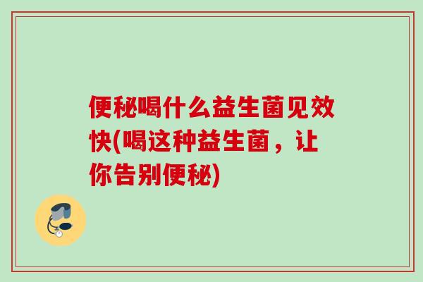 便秘喝什么益生菌见效快(喝这种益生菌，让你告别便秘)