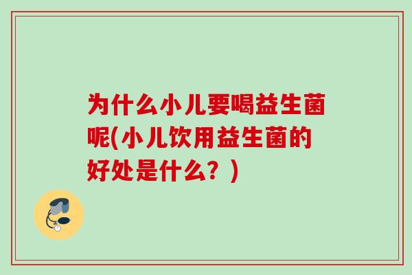 为什么小儿要喝益生菌呢(小儿饮用益生菌的好处是什么？)