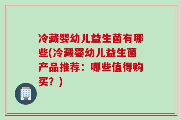 冷藏婴幼儿益生菌有哪些(冷藏婴幼儿益生菌产品推荐：哪些值得购买？)