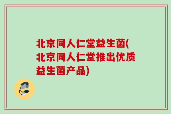 北京同人仁堂益生菌(北京同人仁堂推出优质益生菌产品)