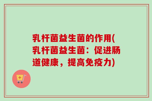 乳杆菌益生菌的作用(乳杆菌益生菌：促进肠道健康，提高力)
