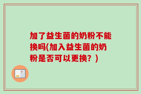 加了益生菌的奶粉不能换吗(加入益生菌的奶粉是否可以更换？)