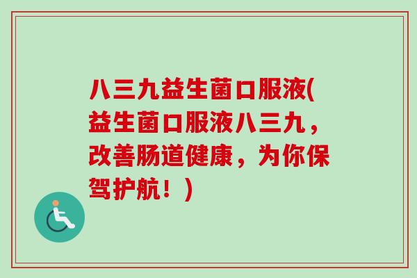 八三九益生菌口服液(益生菌口服液八三九,改善肠道健康,为你保驾护航!) 八三九益生菌口服液(益生菌口服液八三九,改善肠道健康,为你保驾护航!)