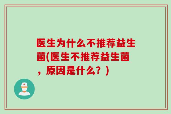 医生为什么不推荐益生菌(医生不推荐益生菌,原因是什么?) 医生为什么不推荐益生菌(医生不推荐益生菌,原因是什么?)