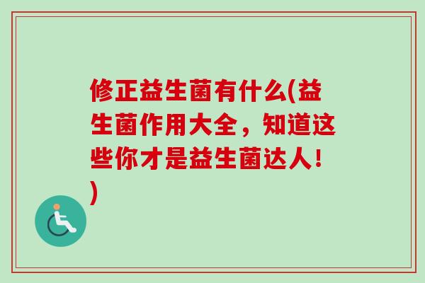 修正益生菌有什么(益生菌作用大全,知道这些你才是益生菌达人!) 修正益生菌有什么(益生菌作用大全,知道这些你才是益生菌达人!)