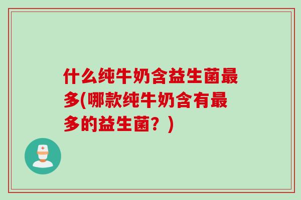 什么纯牛奶含益生菌多(哪款纯牛奶含有多的益生菌?) 什么纯牛奶含益生菌多(哪款纯牛奶含有多的益生菌?)
