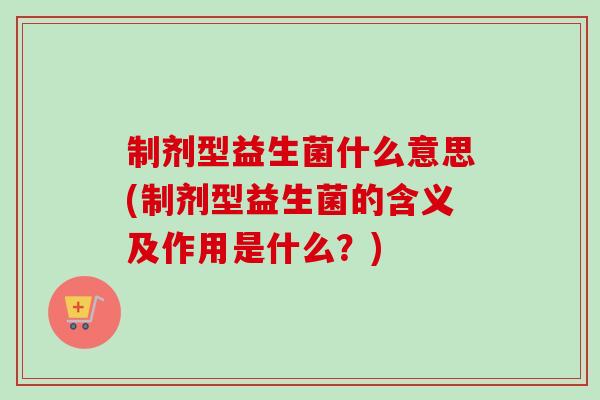 制剂型益生菌什么意思(制剂型益生菌的含义及作用是什么？)