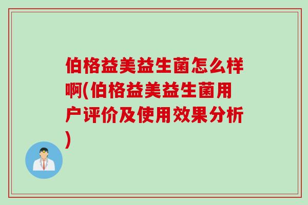 伯格益美益生菌怎么样啊(伯格益美益生菌用户评价及使用效果分析)