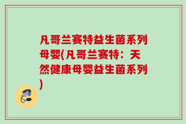 凡哥兰赛特益生菌系列母婴(凡哥兰赛特：天然健康母婴益生菌系列)