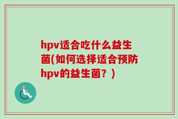 hpv适合吃什么益生菌(如何选择适合hpv的益生菌？)