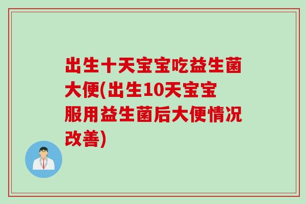 出生十天宝宝吃益生菌大便(出生10天宝宝服用益生菌后大便情况改善) 出生十天宝宝吃益生菌大便(出生10天宝宝服用益生菌后大便情况改善)