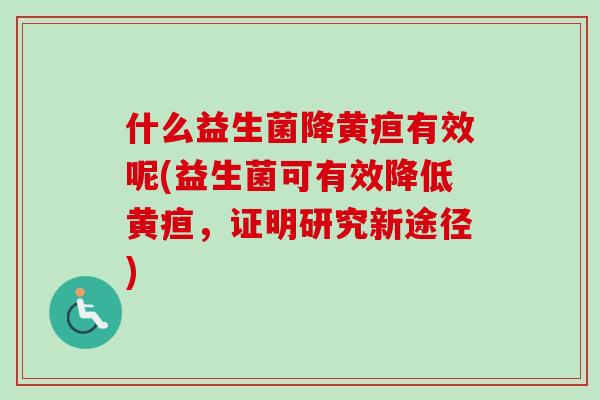 什么益生菌降黄疸有效呢(益生菌可有效降低黄疸，证明研究新途径)