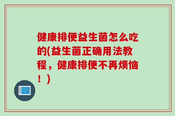 健康排便益生菌怎么吃的(益生菌正确用法教程,健康排便不再烦恼!) 健康排便益生菌怎么吃的(益生菌正确用法教程,健康排便不再烦恼!)