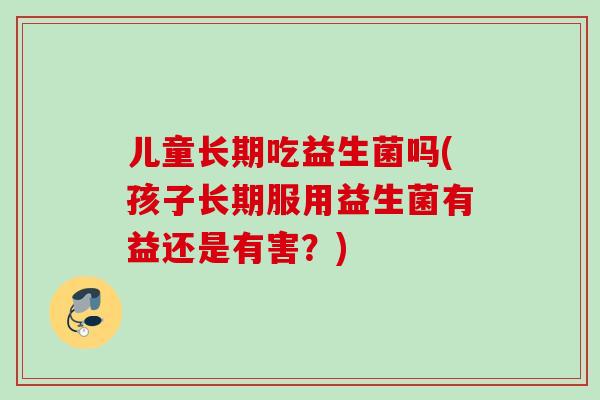 儿童长期吃益生菌吗(孩子长期服用益生菌有益还是有害?) 儿童长期吃益生菌吗(孩子长期服用益生菌有益还是有害?)
