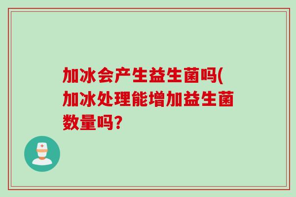 加冰会产生益生菌吗(加冰处理能增加益生菌数量吗? 加冰会产生益生菌吗(加冰处理能增加益生菌数量吗?