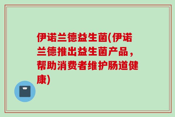 伊诺兰德益生菌(伊诺兰德推出益生菌产品，帮助消费者维护肠道健康)