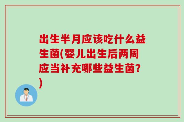 出生半月应该吃什么益生菌(婴儿出生后两周应当补充哪些益生菌？)