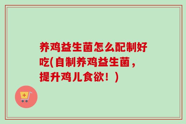 养鸡益生菌怎么配制好吃(自制养鸡益生菌,提升鸡儿!) 养鸡益生菌怎么配制好吃(自制养鸡益生菌,提升鸡儿!)