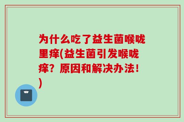 为什么吃了益生菌喉咙里痒(益生菌引发喉咙痒?原因和解决办法!) 为什么吃了益生菌喉咙里痒(益生菌引发喉咙痒?原因和解决办法!)