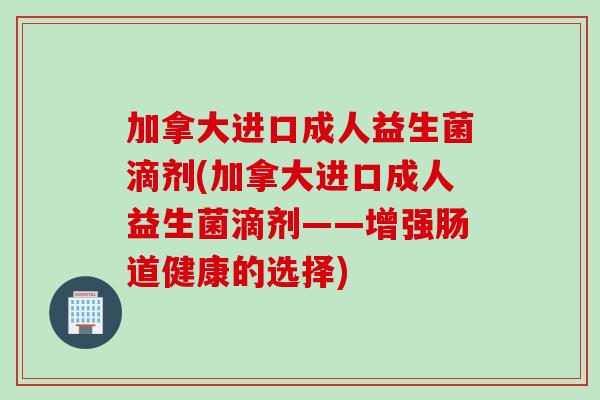 加拿大进口成人益生菌滴剂(加拿大进口成人益生菌滴剂——增强肠道健康的选择) 加拿大进口成人益生菌滴剂(加拿大进口成人益生菌滴剂——增强肠道健康的选择)