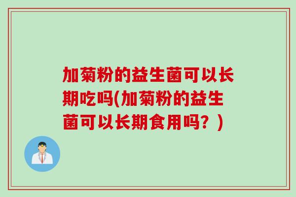 加菊粉的益生菌可以长期吃吗(加菊粉的益生菌可以长期食用吗？)