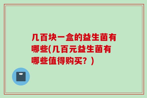 几百块一盒的益生菌有哪些(几百元益生菌有哪些值得购买?) 几百块一盒的益生菌有哪些(几百元益生菌有哪些值得购买?)