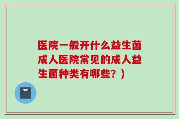 医院一般开什么益生菌成人医院常见的成人益生菌种类有哪些？)