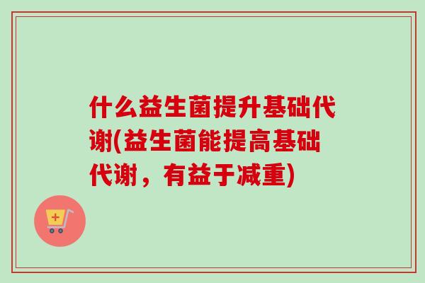什么益生菌提升基础代谢(益生菌能提高基础代谢，有益于减重)
