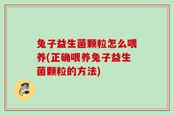 兔子益生菌颗粒怎么喂养(正确喂养兔子益生菌颗粒的方法)