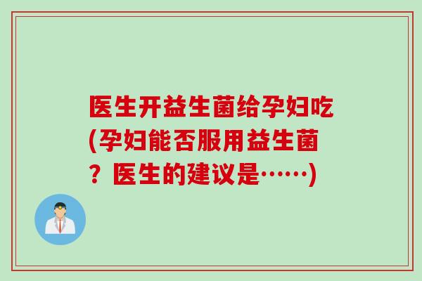 医生开益生菌给孕妇吃(孕妇能否服用益生菌？医生的建议是……)
