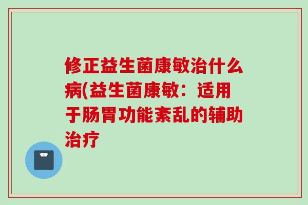 修正益生菌康敏什么(益生菌康敏：适用于肠胃功能紊乱的辅助