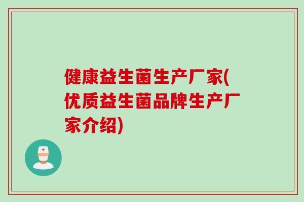 健康益生菌生产厂家(优质益生菌品牌生产厂家介绍) 健康益生菌生产厂家(优质益生菌品牌生产厂家介绍)