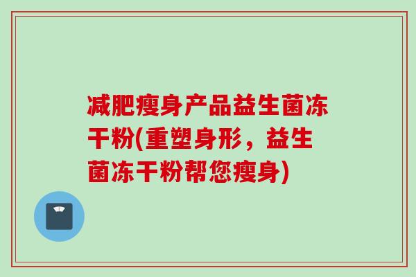 瘦身产品益生菌冻干粉(重塑身形,益生菌冻干粉帮您瘦身) 瘦身产品益生菌冻干粉(重塑身形,益生菌冻干粉帮您瘦身)